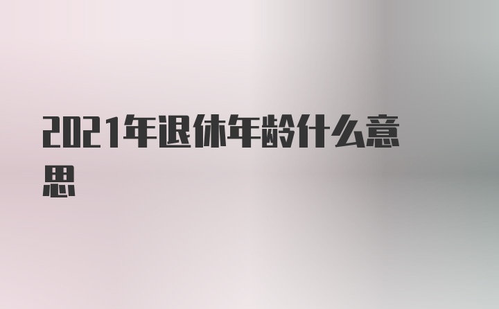 2021年退休年龄什么意思