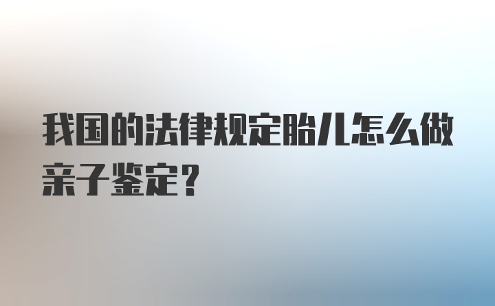 我国的法律规定胎儿怎么做亲子鉴定？