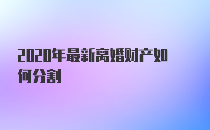 2020年最新离婚财产如何分割