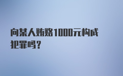 向某人贿赂1000元构成犯罪吗?