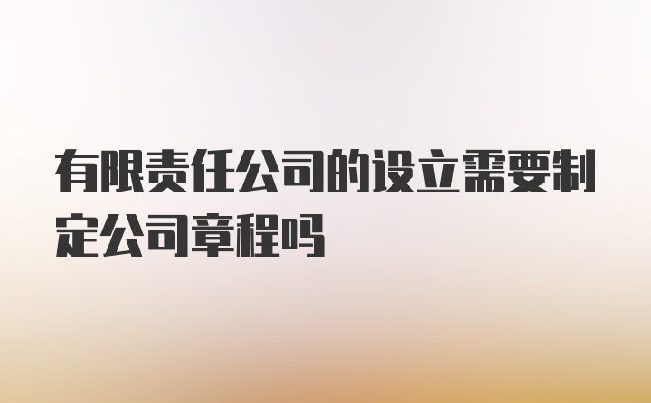 有限责任公司的设立需要制定公司章程吗