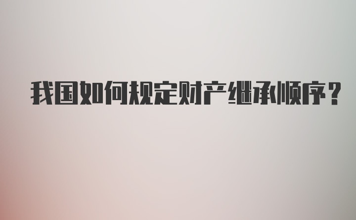 我国如何规定财产继承顺序？