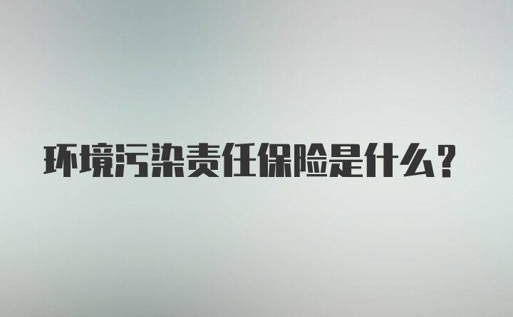 环境污染责任保险是什么？