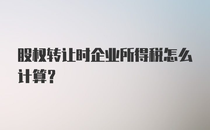 股权转让时企业所得税怎么计算?