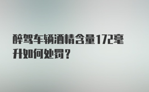 醉驾车辆酒精含量172毫升如何处罚？