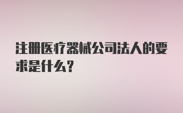 注册医疗器械公司法人的要求是什么？