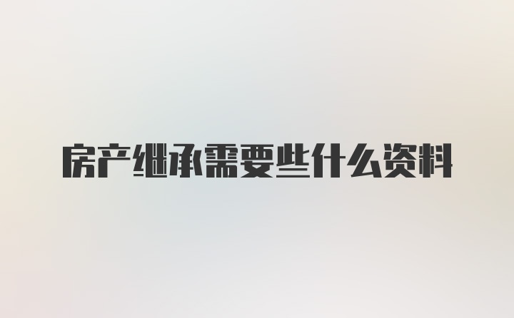 房产继承需要些什么资料