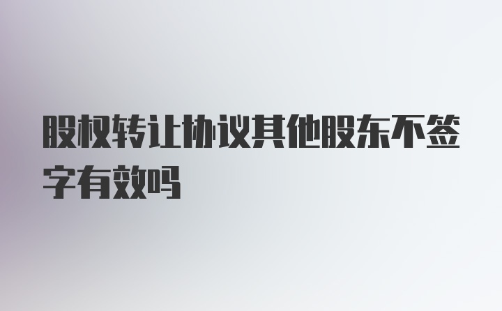 股权转让协议其他股东不签字有效吗