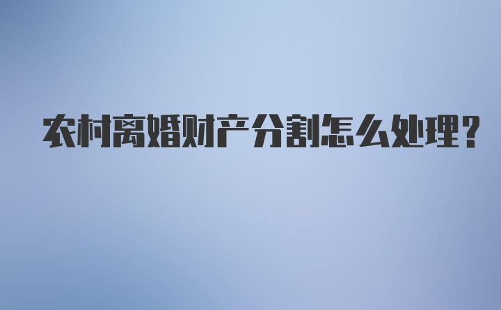 农村离婚财产分割怎么处理？