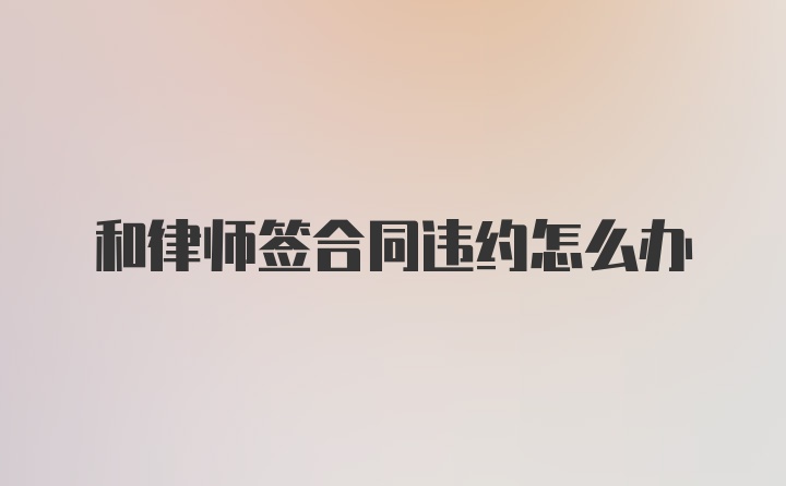 和律师签合同违约怎么办