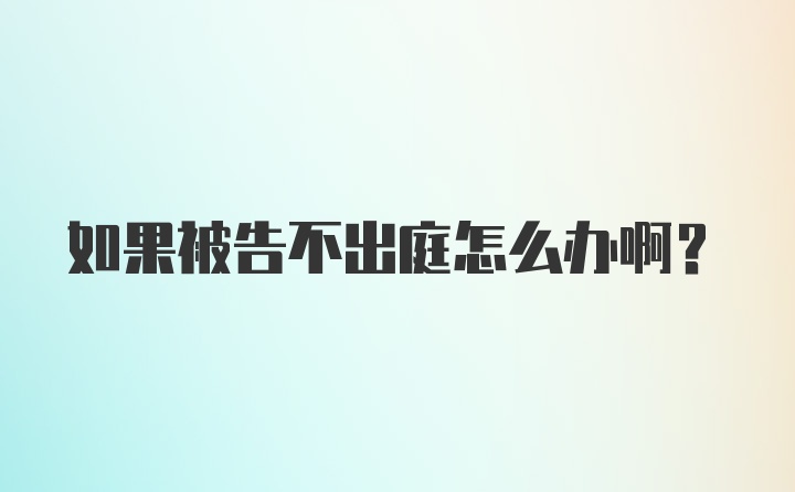 如果被告不出庭怎么办啊？