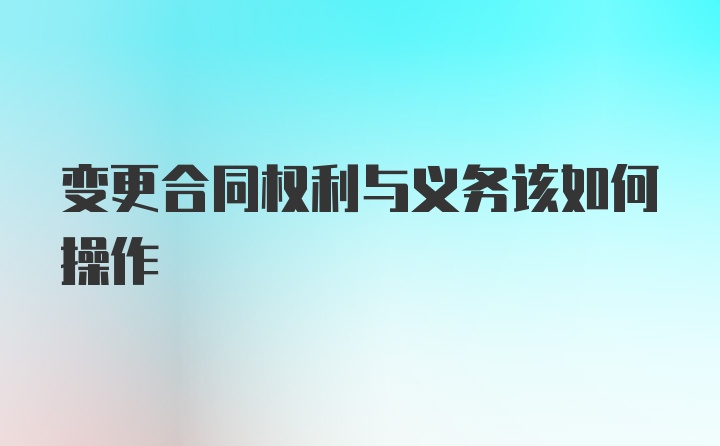 变更合同权利与义务该如何操作