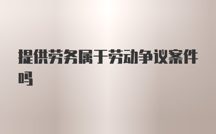 提供劳务属于劳动争议案件吗