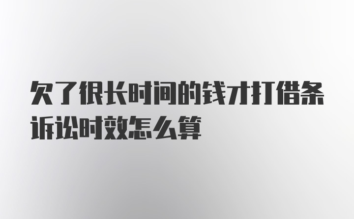 欠了很长时间的钱才打借条诉讼时效怎么算