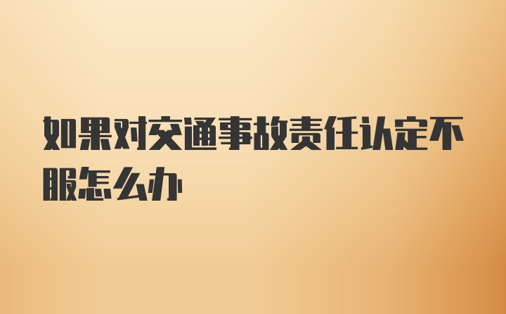 如果对交通事故责任认定不服怎么办