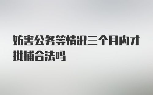 妨害公务等情况三个月内才批捕合法吗