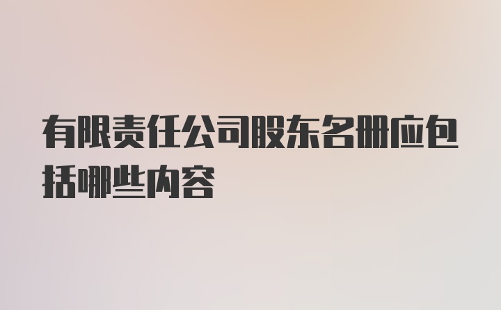 有限责任公司股东名册应包括哪些内容