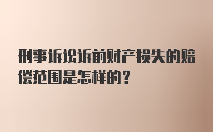 刑事诉讼诉前财产损失的赔偿范围是怎样的？