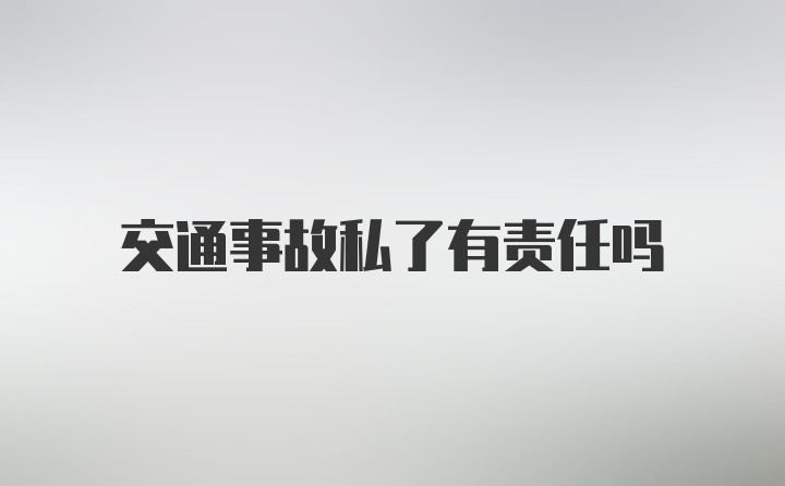 交通事故私了有责任吗