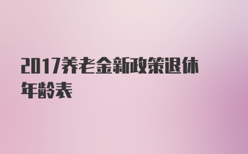 2017养老金新政策退休年龄表