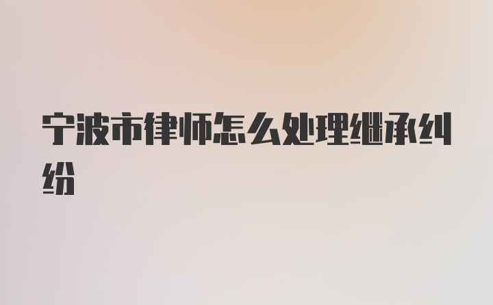 宁波市律师怎么处理继承纠纷