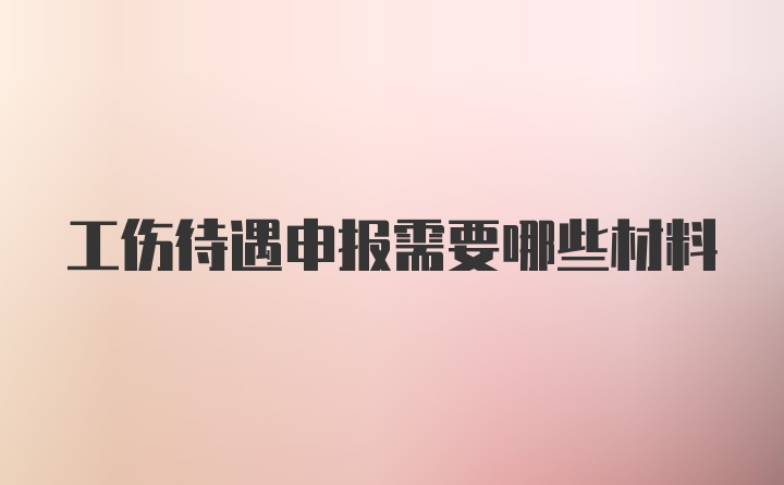 工伤待遇申报需要哪些材料