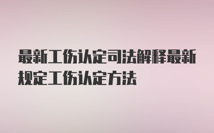 最新工伤认定司法解释最新规定工伤认定方法