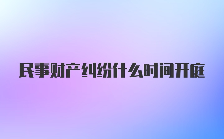 民事财产纠纷什么时间开庭