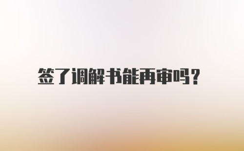 签了调解书能再审吗？