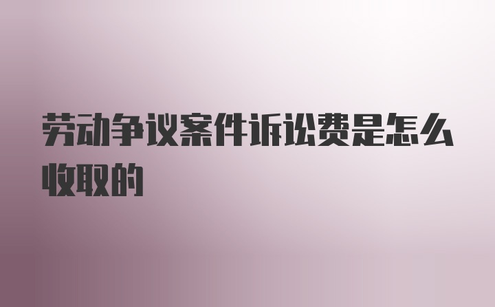 劳动争议案件诉讼费是怎么收取的