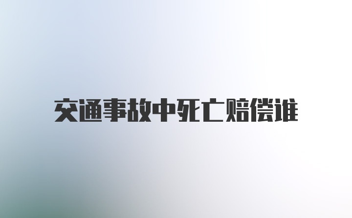 交通事故中死亡赔偿谁