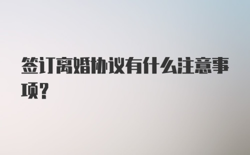 签订离婚协议有什么注意事项?