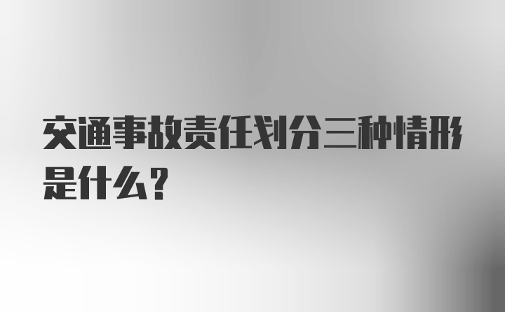 交通事故责任划分三种情形是什么？