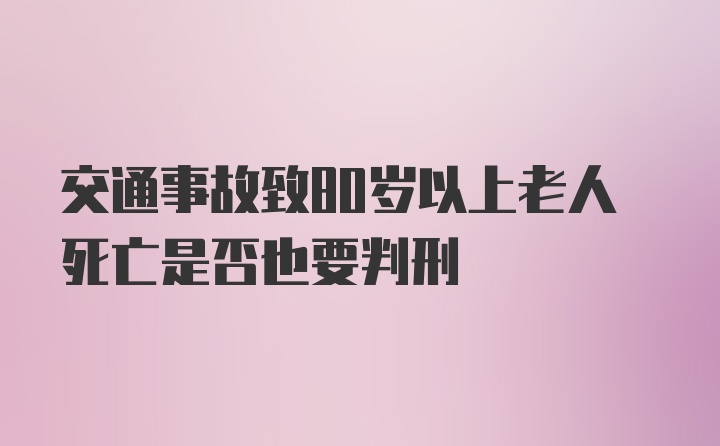 交通事故致80岁以上老人死亡是否也要判刑