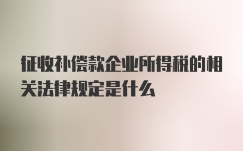 征收补偿款企业所得税的相关法律规定是什么