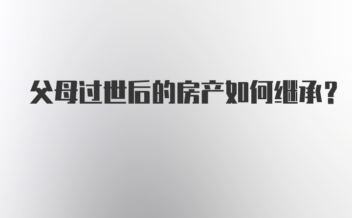 父母过世后的房产如何继承？