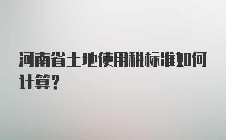 河南省土地使用税标准如何计算？