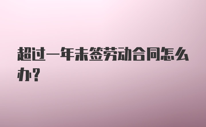 超过一年未签劳动合同怎么办？