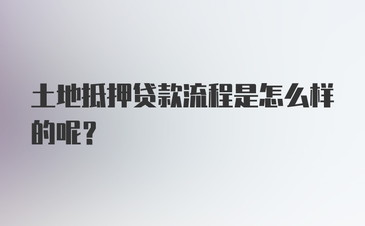 土地抵押贷款流程是怎么样的呢？