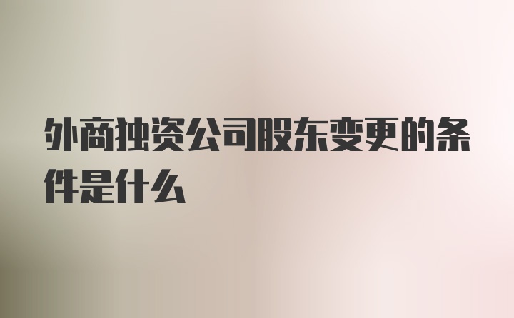 外商独资公司股东变更的条件是什么