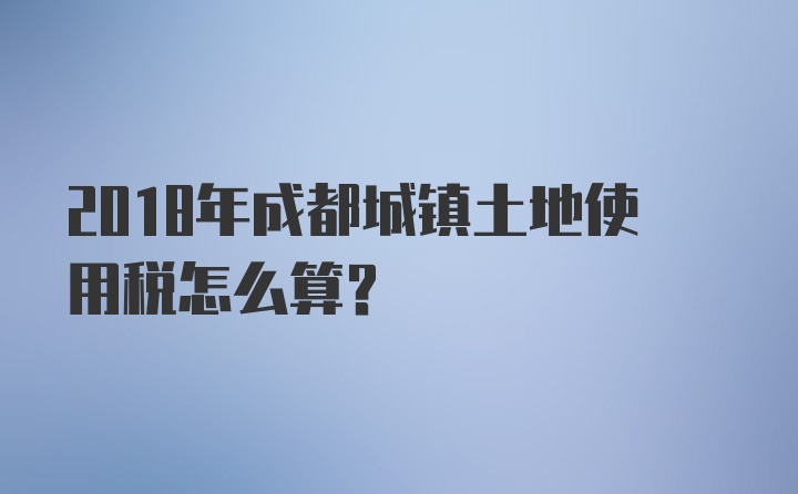 2018年成都城镇土地使用税怎么算？