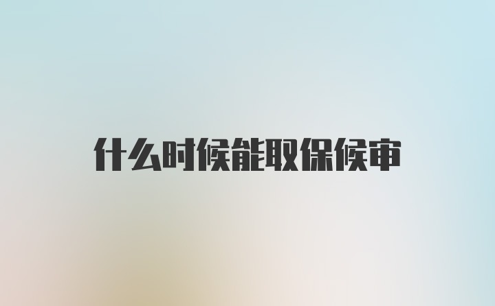 什么时候能取保候审