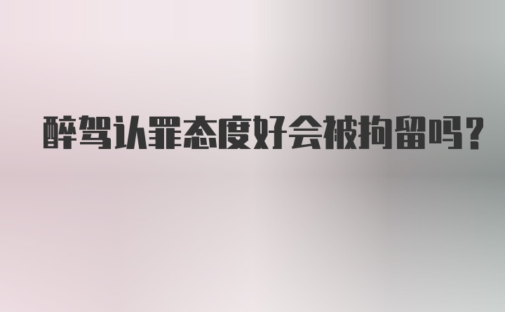 醉驾认罪态度好会被拘留吗？