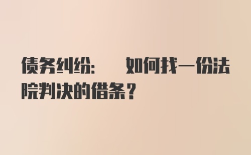 债务纠纷: 如何找一份法院判决的借条?