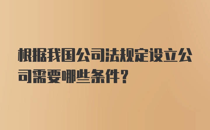 根据我国公司法规定设立公司需要哪些条件?