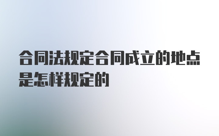 合同法规定合同成立的地点是怎样规定的