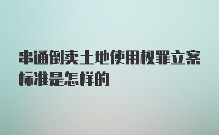 串通倒卖土地使用权罪立案标准是怎样的