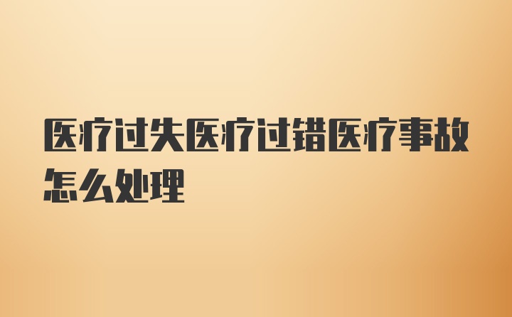 医疗过失医疗过错医疗事故怎么处理