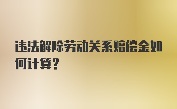 违法解除劳动关系赔偿金如何计算？