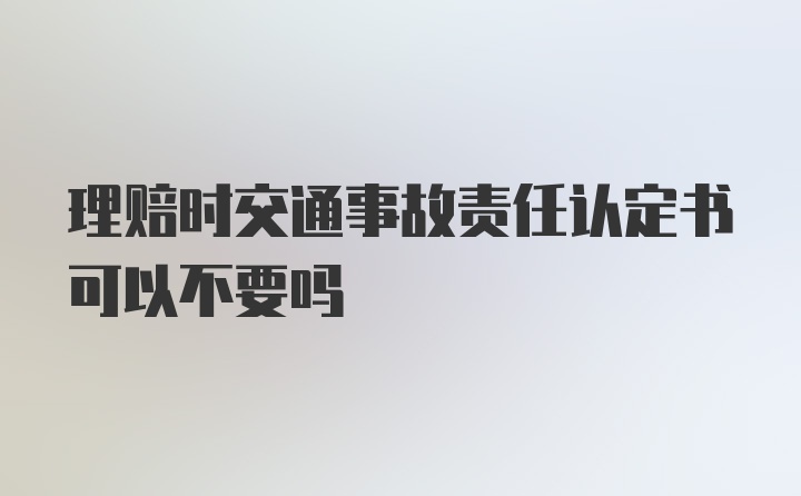 理赔时交通事故责任认定书可以不要吗